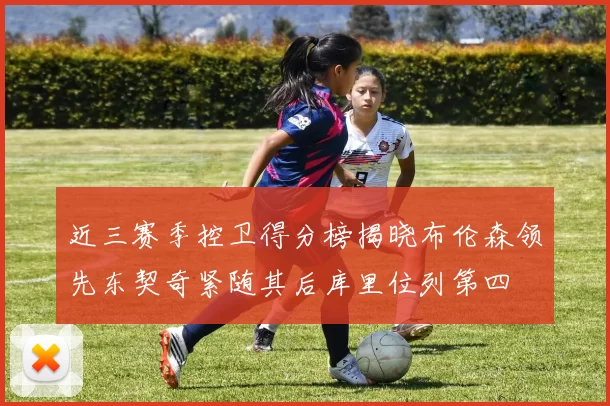 近三赛季控卫得分榜揭晓布伦森领先东契奇紧随其后库里位列第四