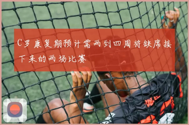 C罗康复期预计需两到四周将缺席接下来的两场比赛