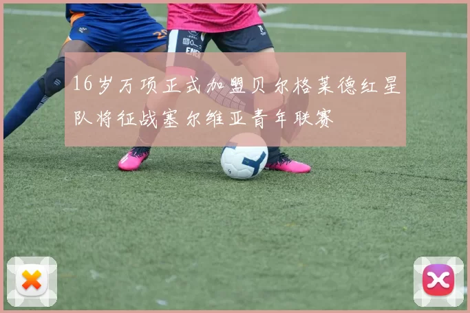 16岁万项正式加盟贝尔格莱德红星队将征战塞尔维亚青年联赛