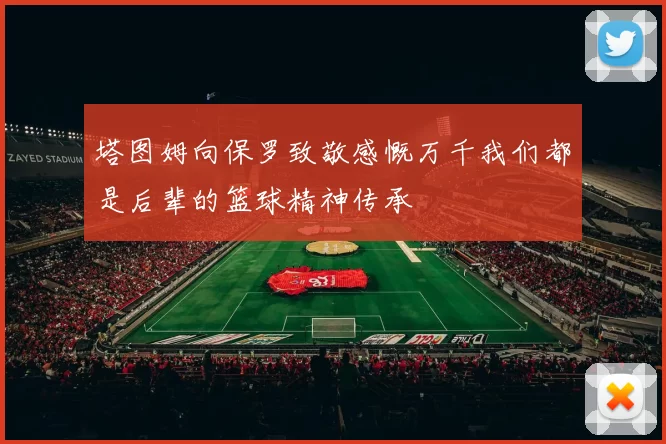 塔图姆向保罗致敬感慨万千我们都是后辈的篮球精神传承