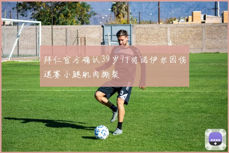 拜仁官方确认39岁门将诺伊尔因伤退赛小腿肌肉撕裂