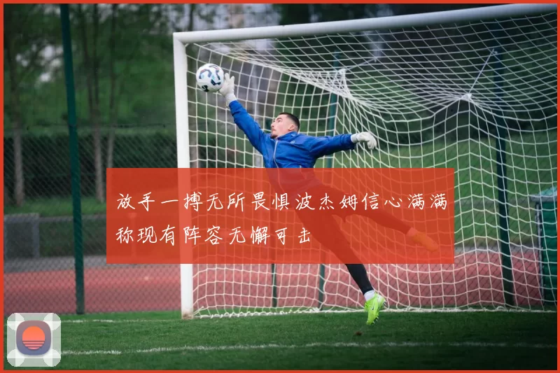 放手一搏无所畏惧波杰姆信心满满称现有阵容无懈可击
