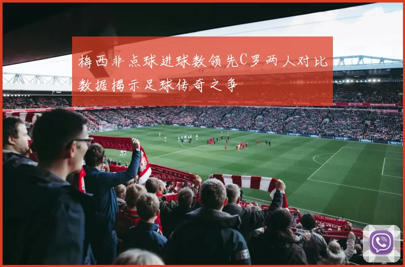 梅西非点球进球数领先C罗两人对比数据揭示足球传奇之争