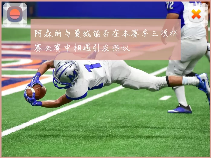 阿森纳与曼城能否在本赛季三项杯赛决赛中相遇引发热议