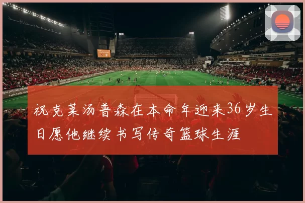 祝克莱汤普森在本命年迎来36岁生日愿他继续书写传奇篮球生涯