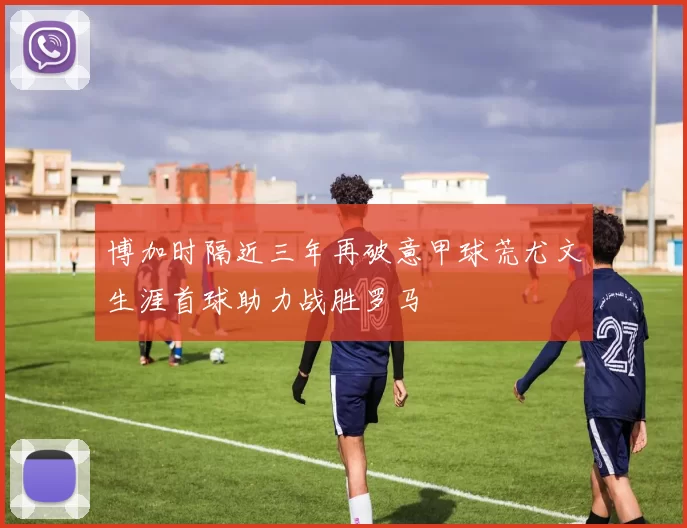 博加时隔近三年再破意甲球荒尤文生涯首球助力战胜罗马
