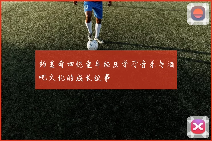 约基奇回忆童年经历学习音乐与酒吧文化的成长故事
