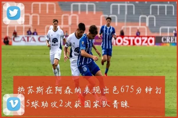 热苏斯在阿森纳表现出色675分钟打入5球助攻2次获国家队青睐
