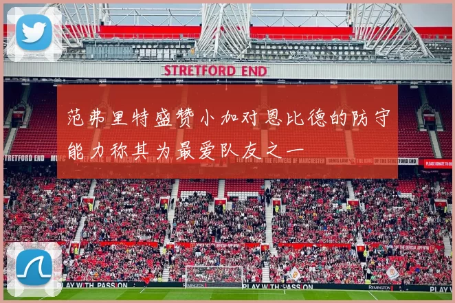 范弗里特盛赞小加对恩比德的防守能力称其为最爱队友之一