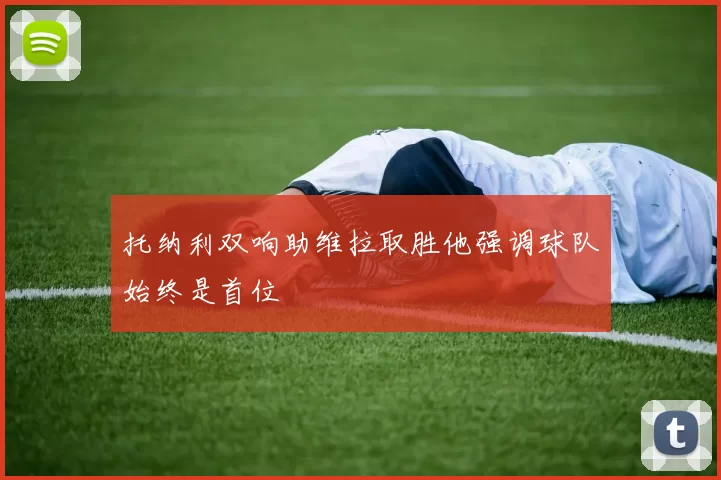 托纳利双响助维拉取胜他强调球队始终是首位