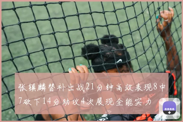 张镇麟替补出战21分钟高效表现8中7砍下14分助攻4次展现全能实力