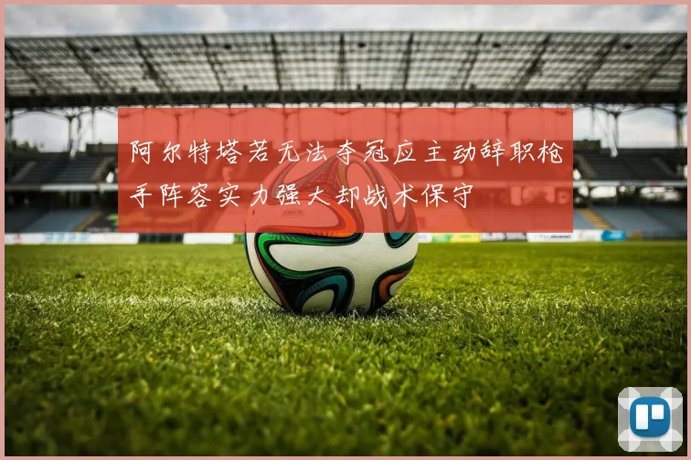 阿尔特塔若无法夺冠应主动辞职枪手阵容实力强大却战术保守