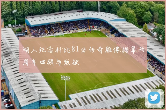 湖人纪念科比81分传奇雕像揭幕两周年回顾与致敬