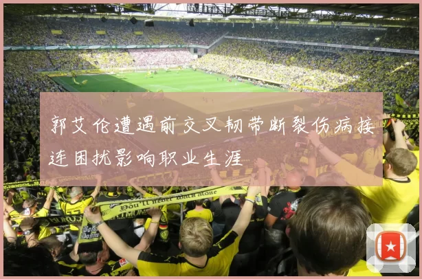 郭艾伦遭遇前交叉韧带断裂伤病接连困扰影响职业生涯