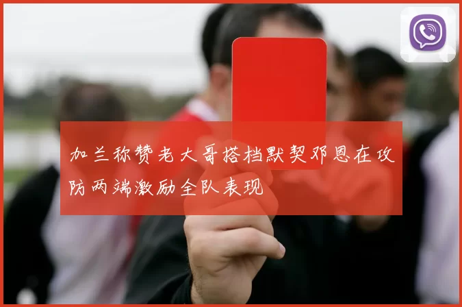 加兰称赞老大哥搭档默契邓恩在攻防两端激励全队表现