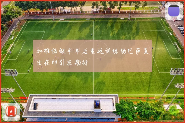 加维伤缺半年后重返训练场巴萨复出在即引发期待