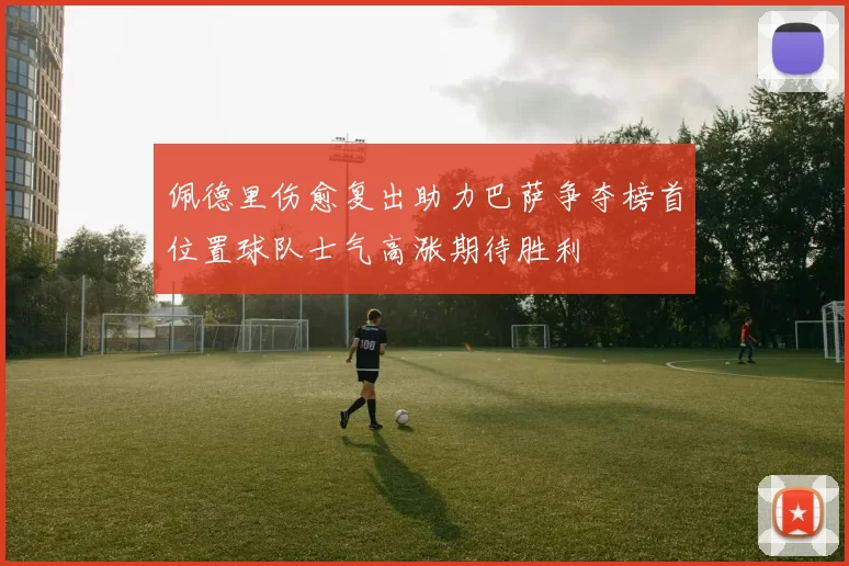 佩德里伤愈复出助力巴萨争夺榜首位置球队士气高涨期待胜利