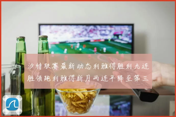 沙特联赛最新动态利雅得胜利九连胜领跑利雅得新月两连平降至第三位