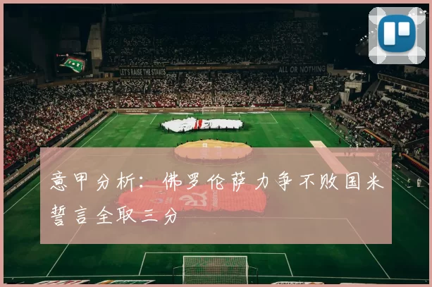 意甲分析：佛罗伦萨力争不败国米誓言全取三分