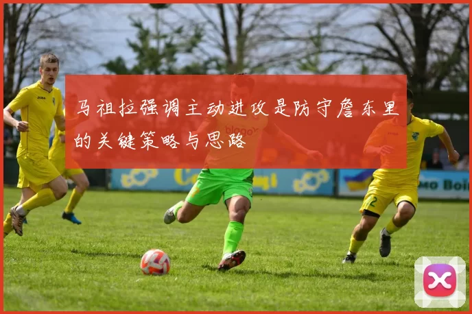 马祖拉强调主动进攻是防守詹东里的关键策略与思路