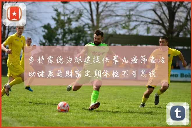 多特蒙德为球迷提供睾丸癌筛查活动健康是财富定期体检不可忽视
