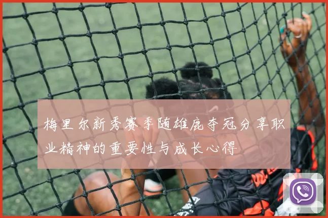 梅里尔新秀赛季随雄鹿夺冠分享职业精神的重要性与成长心得