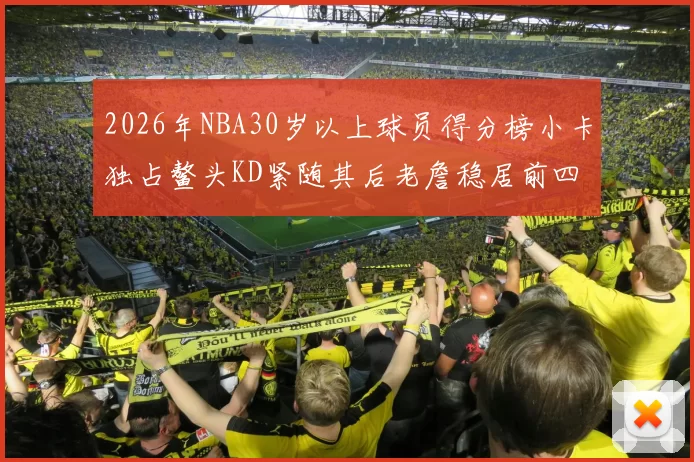 2026年NBA30岁以上球员得分榜小卡独占鳌头KD紧随其后老詹稳居前四