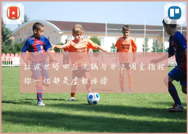 拉波尔塔回应洗钱与非法佣金指控称一切都是虚假诽谤