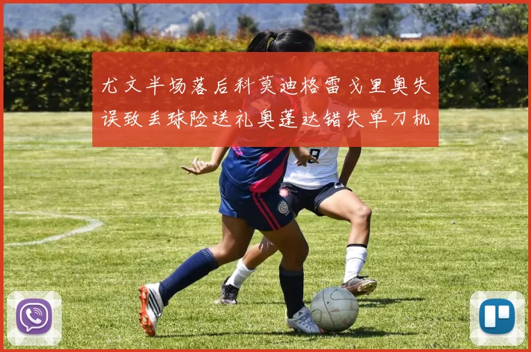 尤文半场落后科莫迪格雷戈里奥失误致丢球险送礼奥蓬达错失单刀机会