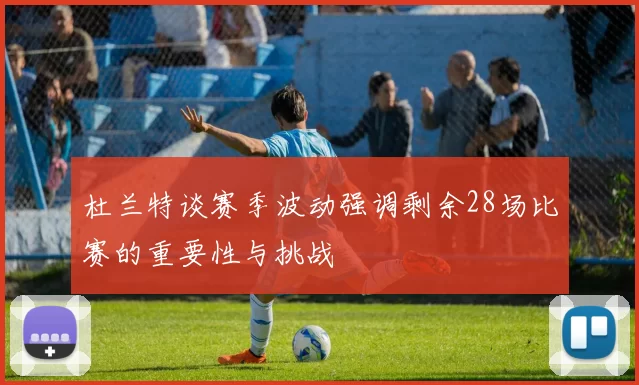 杜兰特谈赛季波动强调剩余28场比赛的重要性与挑战