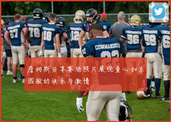 詹姆斯分享赛场照片展现童心如乐园般的快乐与激情
