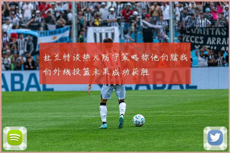杜兰特谈热火防守策略称他们赌我们外线投篮未果成功获胜