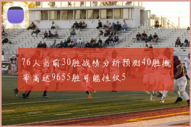 76人当前30胜战绩分析预测40胜概率高达9655胜可能性仅5
