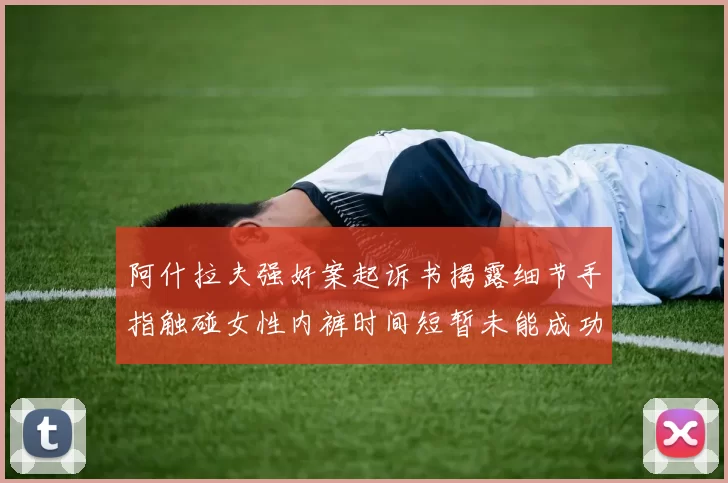 阿什拉夫强奸案起诉书揭露细节手指触碰女性内裤时间短暂未能成功挣脱