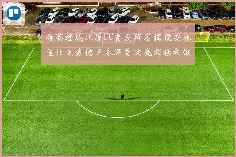 海港迎战江原FC首发阵容揭晓安永佳让克劳德卢永涛首次亮相杨希缺席