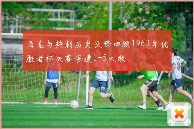 马竞与热刺历史交锋回顾1963年优胜者杯决赛惨遭1-5大败